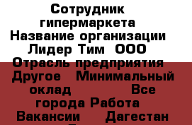 Сотрудник   гипермаркета › Название организации ­ Лидер Тим, ООО › Отрасль предприятия ­ Другое › Минимальный оклад ­ 15 000 - Все города Работа » Вакансии   . Дагестан респ.,Дагестанские Огни г.